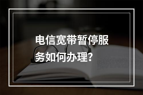 电信宽带暂停服务如何办理？