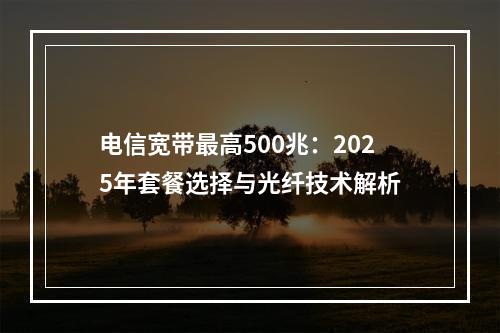 电信宽带最高500兆：2025年套餐选择与光纤技术解析