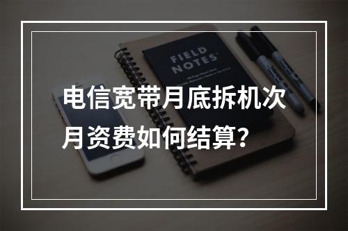电信宽带月底拆机次月资费如何结算？