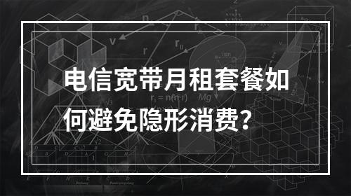 电信宽带月租套餐如何避免隐形消费？