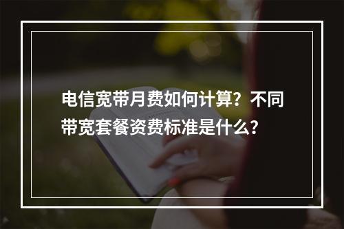 电信宽带月费如何计算？不同带宽套餐资费标准是什么？