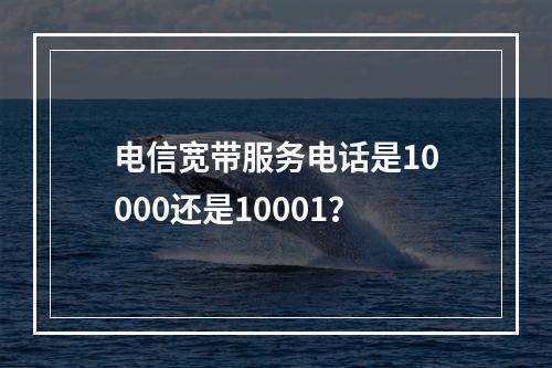 电信宽带服务电话是10000还是10001？
