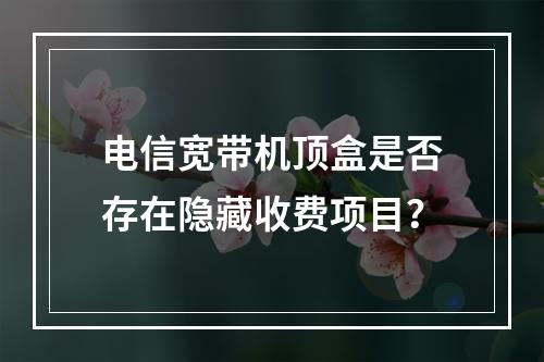 电信宽带机顶盒是否存在隐藏收费项目？