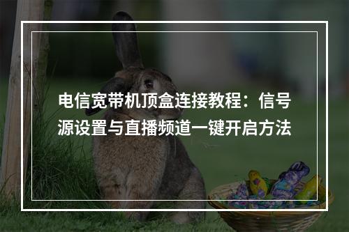 电信宽带机顶盒连接教程：信号源设置与直播频道一键开启方法