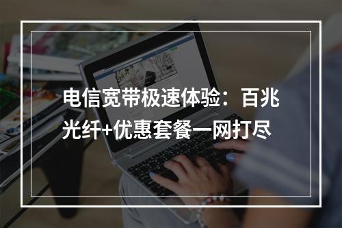 电信宽带极速体验：百兆光纤+优惠套餐一网打尽