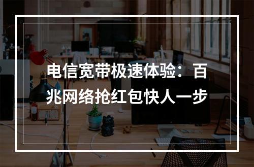 电信宽带极速体验：百兆网络抢红包快人一步