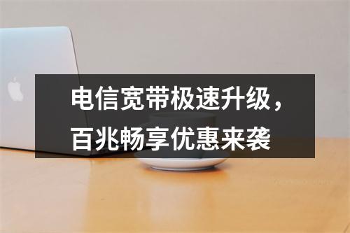 电信宽带极速升级，百兆畅享优惠来袭