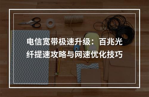 电信宽带极速升级：百兆光纤提速攻略与网速优化技巧