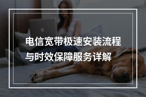 电信宽带极速安装流程与时效保障服务详解