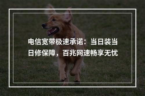电信宽带极速承诺：当日装当日修保障，百兆网速畅享无忧