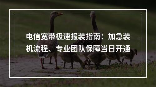 电信宽带极速报装指南：加急装机流程、专业团队保障当日开通
