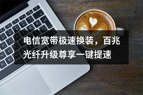 电信宽带极速换装，百兆光纤升级尊享一键提速