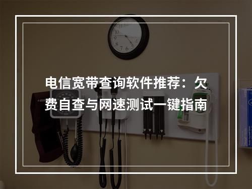 电信宽带查询软件推荐：欠费自查与网速测试一键指南