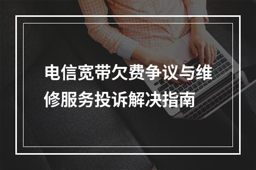 电信宽带欠费争议与维修服务投诉解决指南