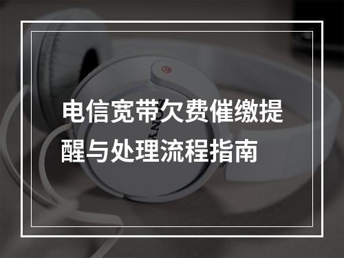 电信宽带欠费催缴提醒与处理流程指南