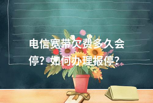 电信宽带欠费多久会停？如何办理报停？