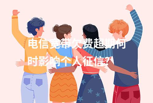 电信宽带欠费超期何时影响个人征信？