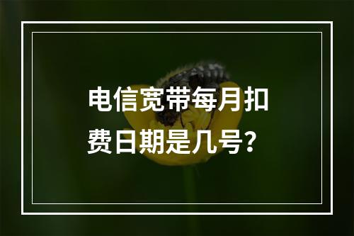 电信宽带每月扣费日期是几号？