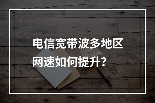 电信宽带波多地区网速如何提升？