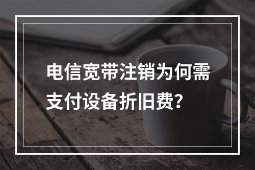 电信宽带注销为何需支付设备折旧费？