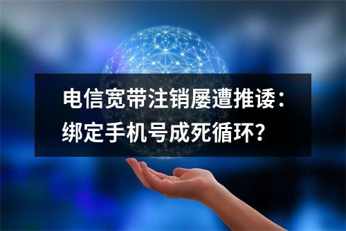电信宽带注销屡遭推诿：绑定手机号成死循环？