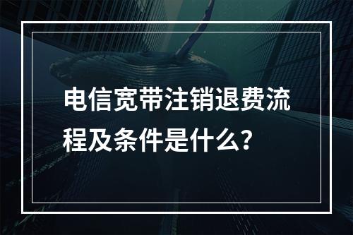 电信宽带注销退费流程及条件是什么？