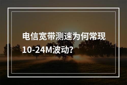 电信宽带测速为何常现10-24M波动？
