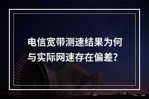 电信宽带测速结果为何与实际网速存在偏差？