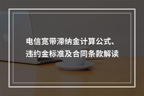 电信宽带滞纳金计算公式、违约金标准及合同条款解读