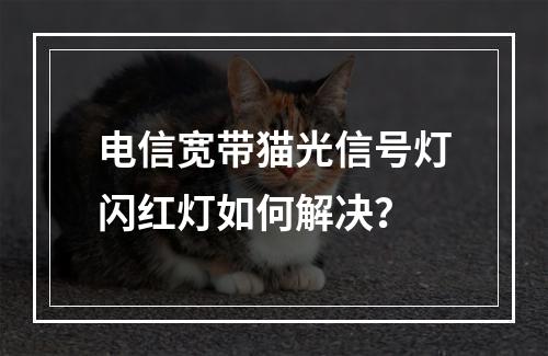 电信宽带猫光信号灯闪红灯如何解决？