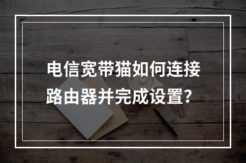 电信宽带猫如何连接路由器并完成设置？