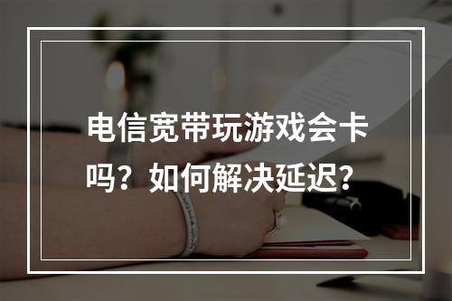 电信宽带玩游戏会卡吗？如何解决延迟？