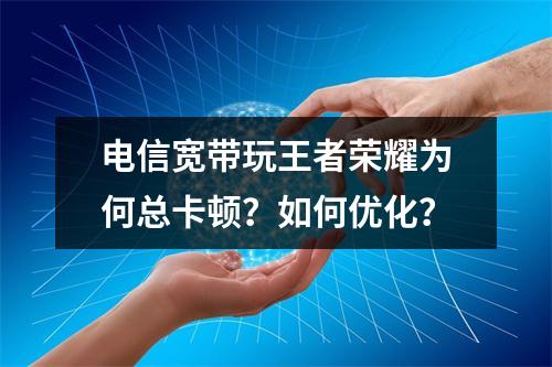 电信宽带玩王者荣耀为何总卡顿？如何优化？