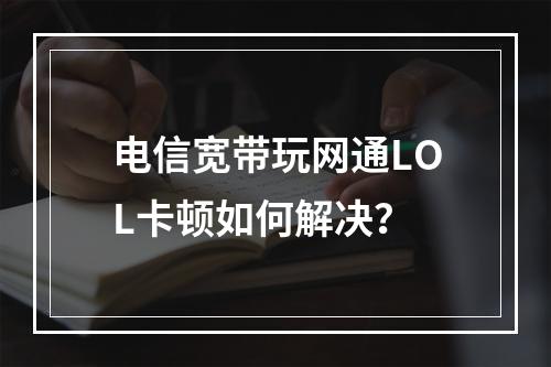电信宽带玩网通LOL卡顿如何解决？