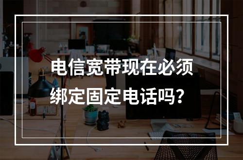 电信宽带现在必须绑定固定电话吗？