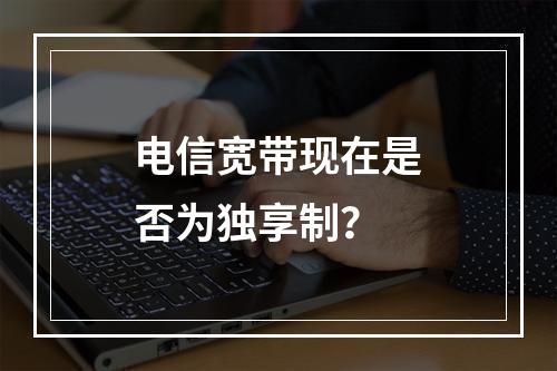 电信宽带现在是否为独享制？