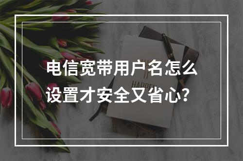 电信宽带用户名怎么设置才安全又省心？