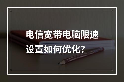 电信宽带电脑限速设置如何优化？