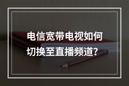 电信宽带电视如何切换至直播频道？