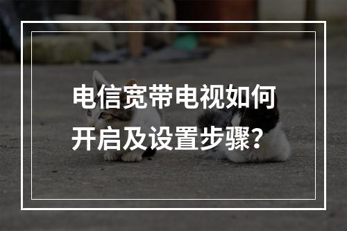 电信宽带电视如何开启及设置步骤？