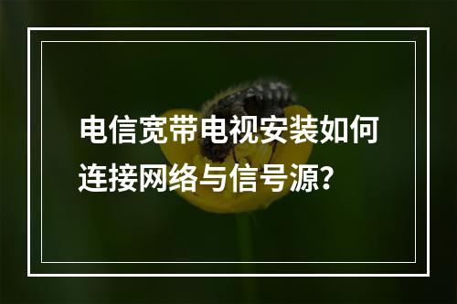 电信宽带电视安装如何连接网络与信号源？