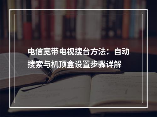电信宽带电视搜台方法：自动搜索与机顶盒设置步骤详解