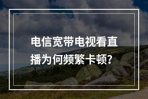 电信宽带电视看直播为何频繁卡顿？