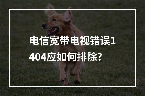 电信宽带电视错误1404应如何排除？