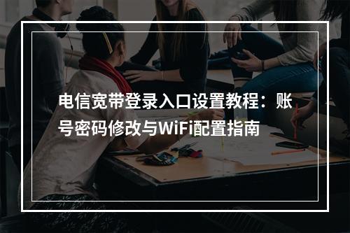 电信宽带登录入口设置教程：账号密码修改与WiFi配置指南