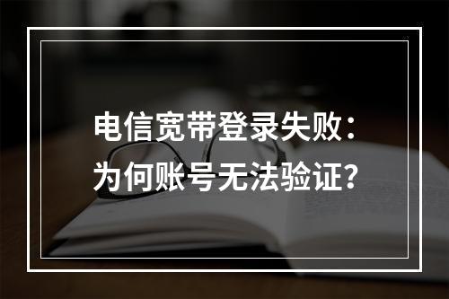 电信宽带登录失败：为何账号无法验证？