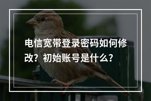 电信宽带登录密码如何修改？初始账号是什么？