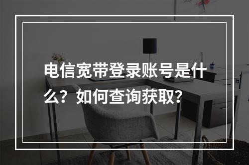 电信宽带登录账号是什么？如何查询获取？