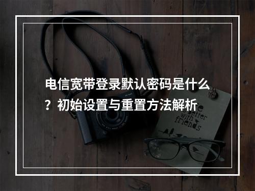 电信宽带登录默认密码是什么？初始设置与重置方法解析