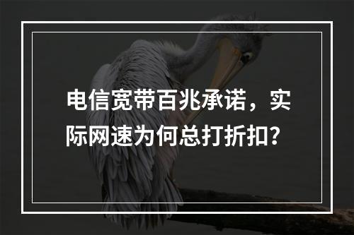 电信宽带百兆承诺，实际网速为何总打折扣？